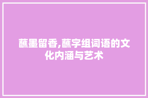 蘸墨留香,蘸字组词语的文化内涵与艺术