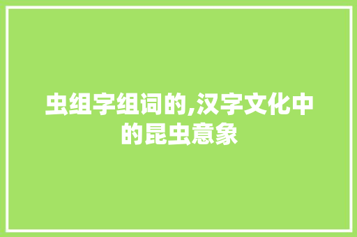 虫组字组词的,汉字文化中的昆虫意象