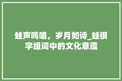 蛙声鸣唱，岁月如诗_蛙很字组词中的文化意蕴