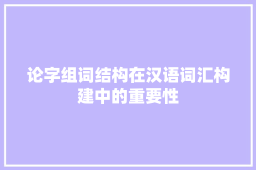 论字组词结构在汉语词汇构建中的重要性