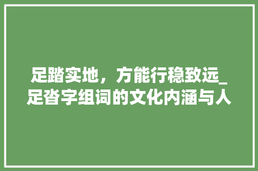 足踏实地，方能行稳致远_足沓字组词的文化内涵与人生哲理