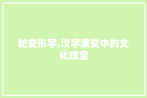轮变形字,汉字演变中的文化瑰宝