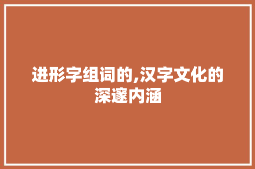 进形字组词的,汉字文化的深邃内涵