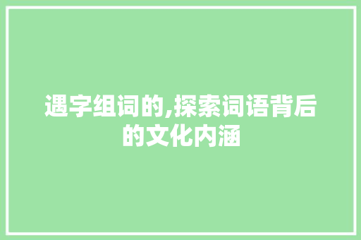 遇字组词的,探索词语背后的文化内涵