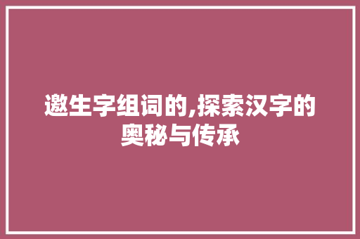 邀生字组词的,探索汉字的奥秘与传承