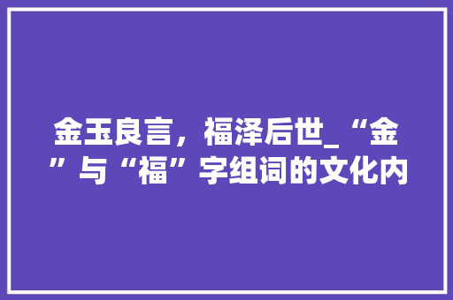 金玉良言，福泽后世_“金”与“福”字组词的文化内涵