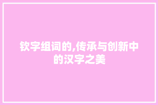 钦字组词的,传承与创新中的汉字之美