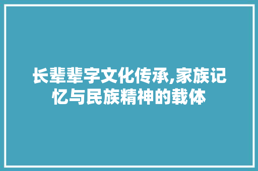 长辈辈字文化传承,家族记忆与民族精神的载体