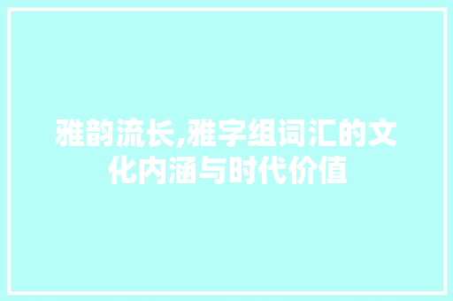 雅韵流长,雅字组词汇的文化内涵与时代价值