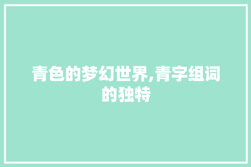 青色的梦幻世界,青字组词的独特