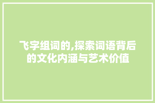 飞字组词的,探索词语背后的文化内涵与艺术价值 社交媒体