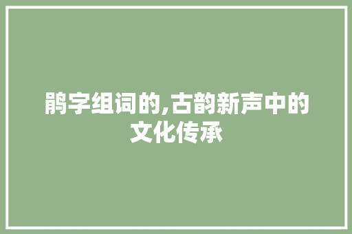 鹃字组词的,古韵新声中的文化传承