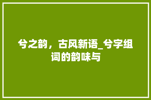 兮之韵，古风新语_兮字组词的韵味与