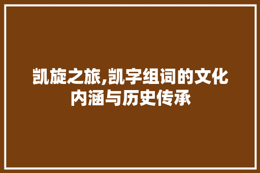 凯旋之旅,凯字组词的文化内涵与历史传承 应用文