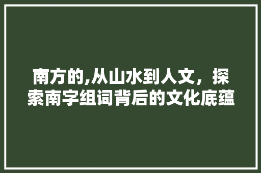 南方的,从山水到人文，探索南字组词背后的文化底蕴