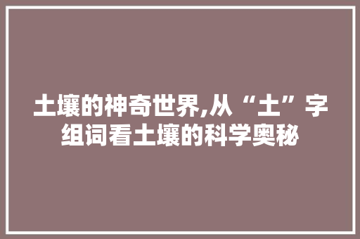 土壤的神奇世界,从“土”字组词看土壤的科学奥秘