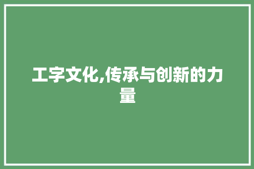 工字文化,传承与创新的力量 职场写作