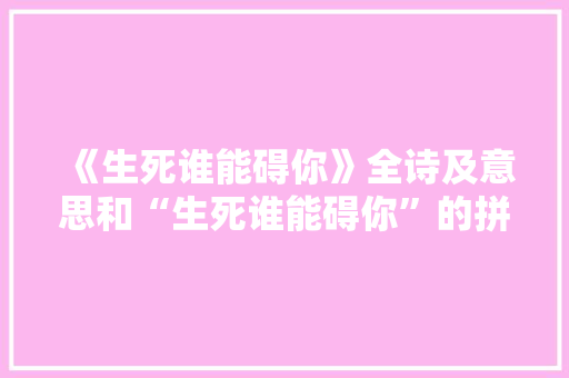 《生死谁能碍你》全诗及意思和“生死谁能碍你”的拼音注释