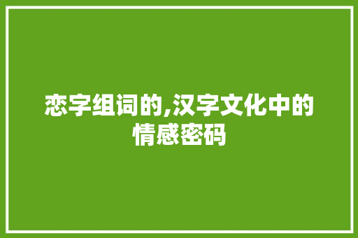 恋字组词的,汉字文化中的情感密码