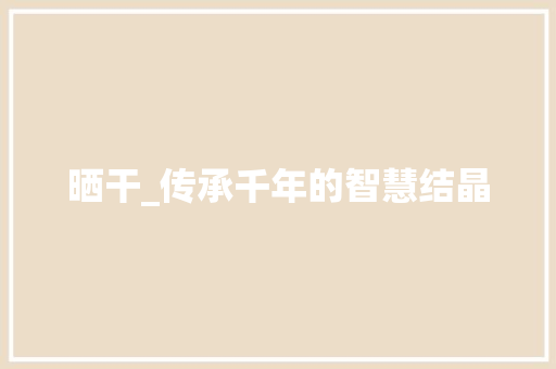 晒干_传承千年的智慧结晶