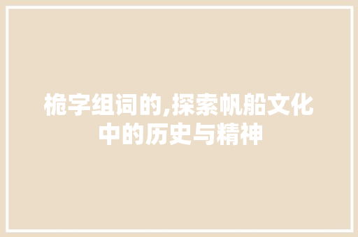 桅字组词的,探索帆船文化中的历史与精神