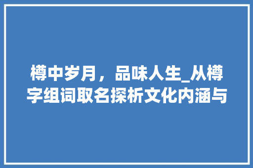 樽中岁月，品味人生_从樽字组词取名探析文化内涵与人生哲理