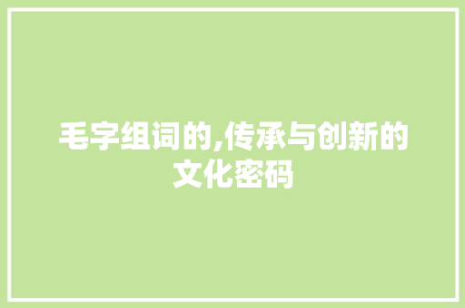 毛字组词的,传承与创新的文化密码