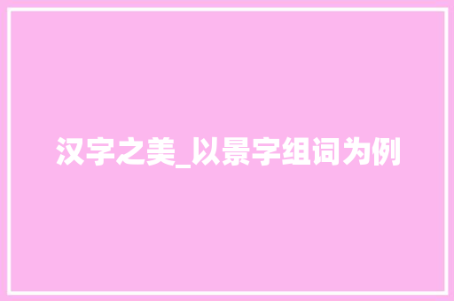 汉字之美_以景字组词为例