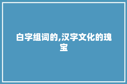 白字组词的,汉字文化的瑰宝