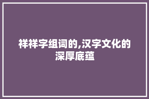 祥祥字组词的,汉字文化的深厚底蕴