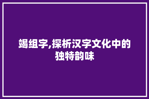 竭组字,探析汉字文化中的独特韵味