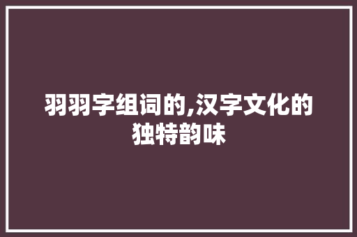 羽羽字组词的,汉字文化的独特韵味