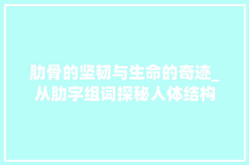 肋骨的坚韧与生命的奇迹_从肋字组词探秘人体结构 诗词体裁