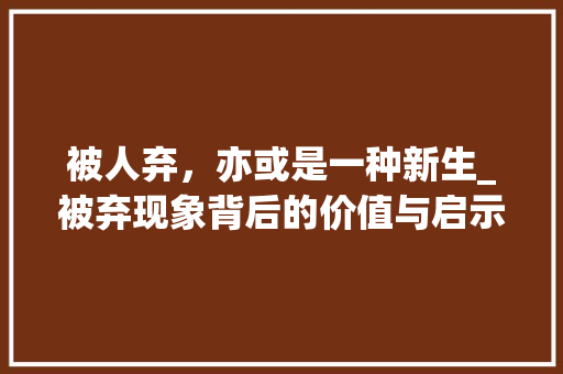 被人弃，亦或是一种新生_被弃现象背后的价值与启示