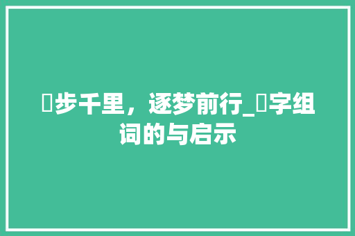 赱步千里，逐梦前行_赱字组词的与启示