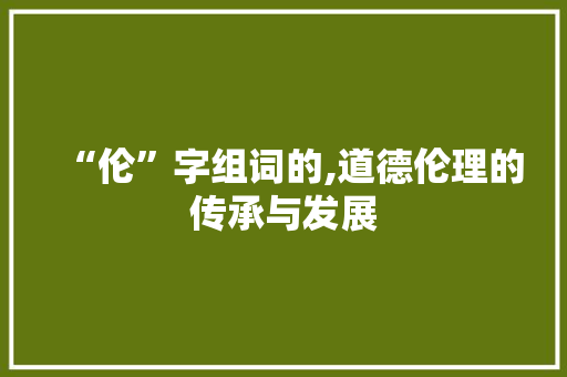 “伦”字组词的,道德伦理的传承与发展