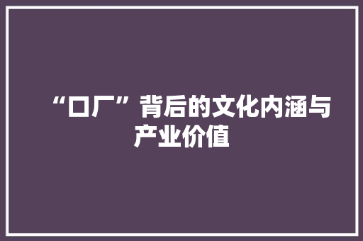 “口厂”背后的文化内涵与产业价值