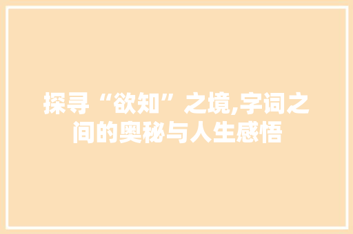探寻“欲知”之境,字词之间的奥秘与人生感悟