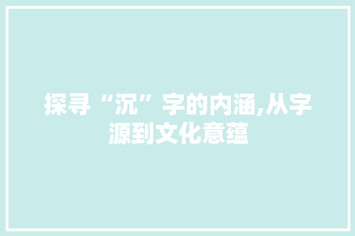 探寻“沉”字的内涵,从字源到文化意蕴
