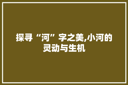 探寻“河”字之美,小河的灵动与生机