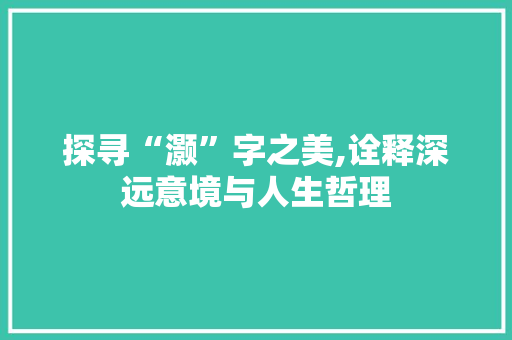 探寻“灏”字之美,诠释深远意境与人生哲理