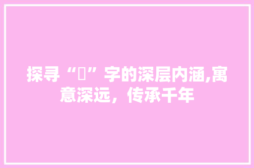 探寻“焺”字的深层内涵,寓意深远，传承千年