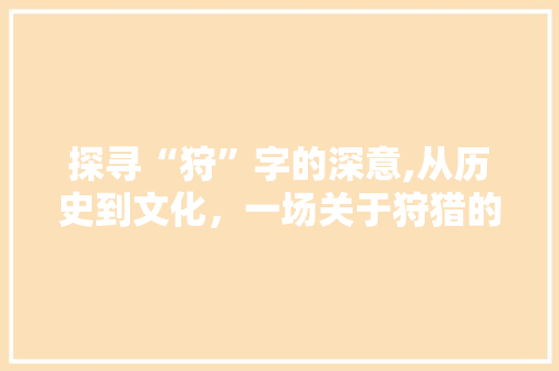探寻“狩”字的深意,从历史到文化，一场关于狩猎的思考之旅