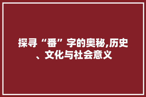 探寻“番”字的奥秘,历史、文化与社会意义