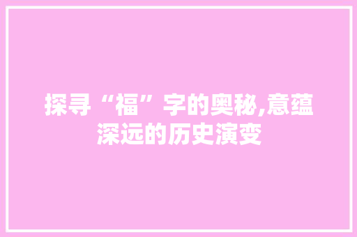 探寻“福”字的奥秘,意蕴深远的历史演变