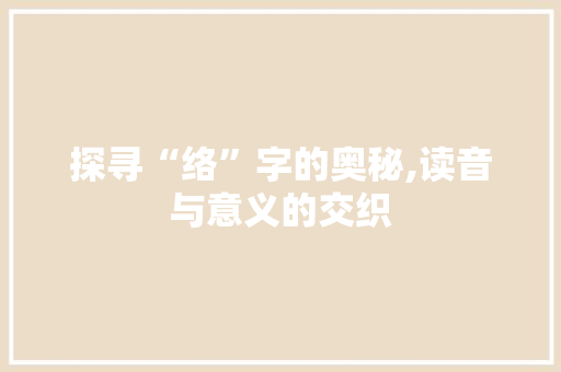 探寻“络”字的奥秘,读音与意义的交织