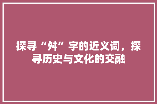 探寻“舛”字的近义词，探寻历史与文化的交融