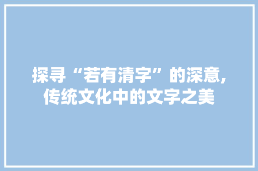 探寻“若有清字”的深意,传统文化中的文字之美