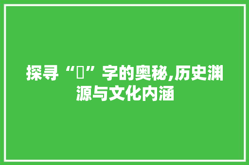 探寻“誺”字的奥秘,历史渊源与文化内涵
