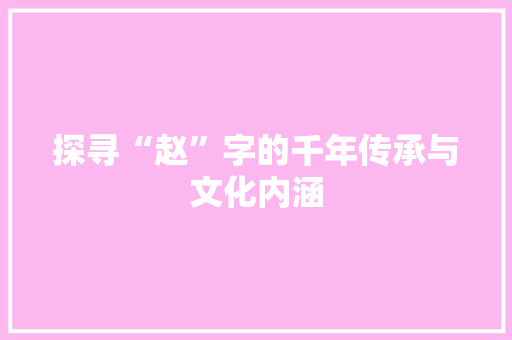 探寻“赵”字的千年传承与文化内涵
